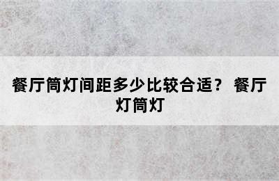 餐厅筒灯间距多少比较合适？ 餐厅灯筒灯